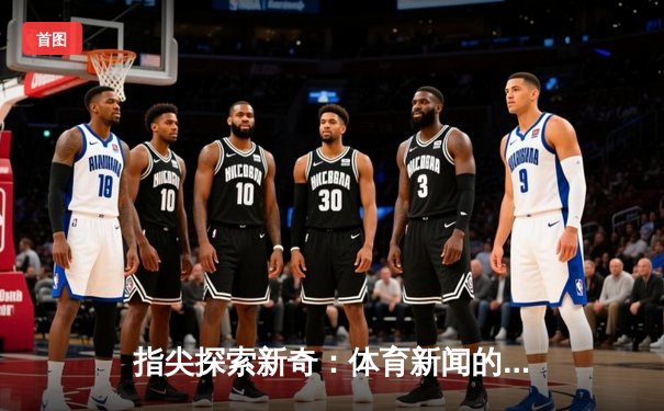 指尖探索新奇：体育新闻的数字革命与人文深度