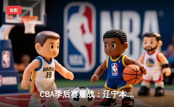 CBA季后赛鏖战：辽宁本钢加时险胜广东宏远，赵继伟砍下33分创生涯新高