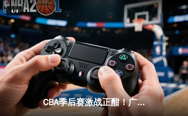 CBA季后赛激战正酣！广东宏远逆风翻盘险胜辽宁本钢，终结对手主场十连胜 - 4
