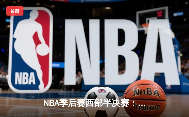 NBA季后赛西部半决赛：独行侠主场加时险胜雷霆，东契奇三双主宰关键战