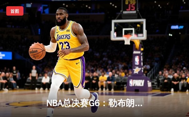 NBA总决赛G6：勒布朗·詹姆斯狂砍40分率湖人逆转夺冠，创历史纪录