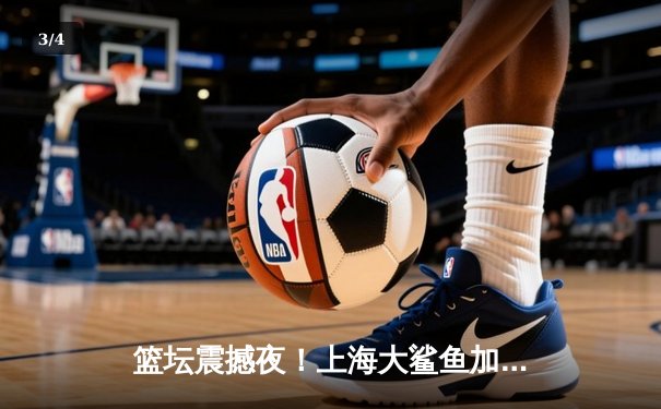 篮坛震撼夜！上海大鲨鱼加时赛127-125险胜广东宏远，王哲林狂砍42分创赛季新高 - 3