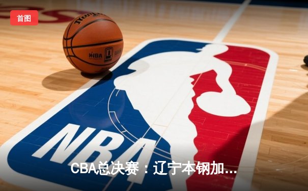 CBA总决赛：辽宁本钢加时险胜广东宏远，张镇麟狂砍38分率队夺赛点