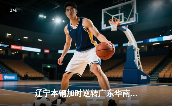辽宁本钢加时逆转广东华南虎 CBA半决赛上演史诗级对决 - 2