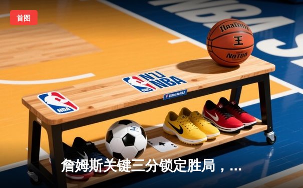 詹姆斯关键三分锁定胜局，湖人加时险胜勇士迎三连胜