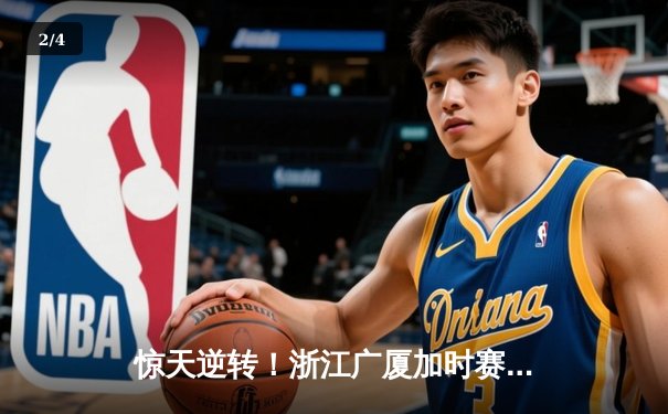 惊天逆转！浙江广厦加时赛三分绝杀广东宏远，胡金秋35分17篮板主宰赛场 - 2